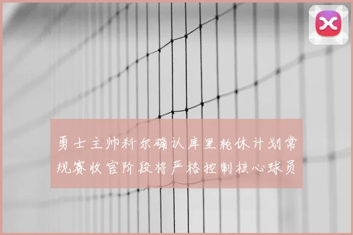 勇士主帅科尔确认库里轮休计划常规赛收官阶段将严格控制核心球员出场时间