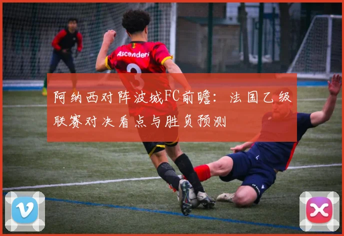 阿纳西对阵波城FC前瞻：法国乙级联赛对决看点与胜负预测