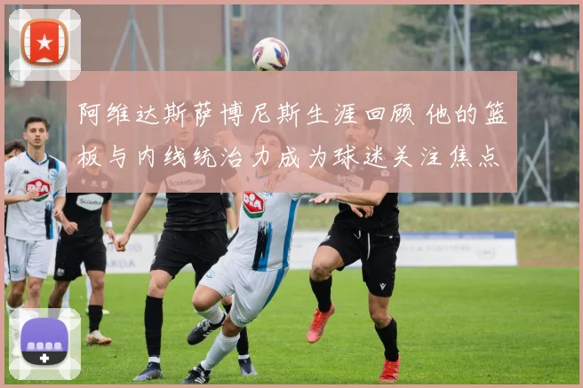 阿维达斯萨博尼斯生涯回顾 他的篮板与内线统治力成为球迷关注焦点