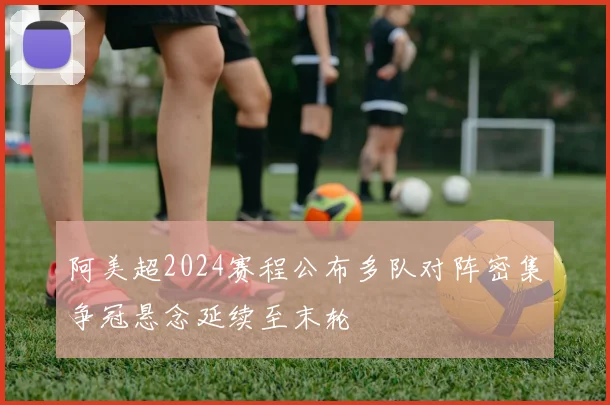 阿美超2024赛程公布多队对阵密集争冠悬念延续至末轮