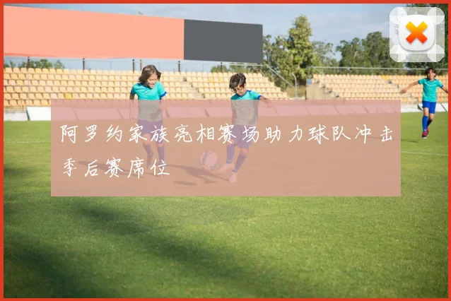 阿罗约家族亮相赛场助力球队冲击季后赛席位
