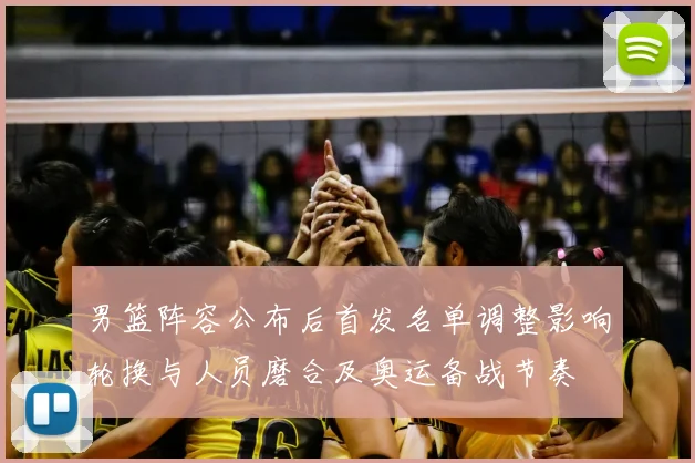 男篮阵容公布后首发名单调整影响轮换与人员磨合及奥运备战节奏