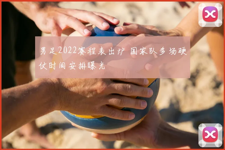 男足2022赛程表出炉 国家队多场硬仗时间安排曝光