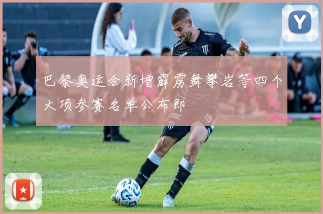 巴黎奥运会新增霹雳舞攀岩等四个大项参赛名单公布即