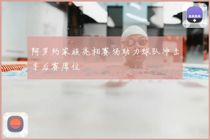 阿罗约家族亮相赛场助力球队冲击季后赛席位