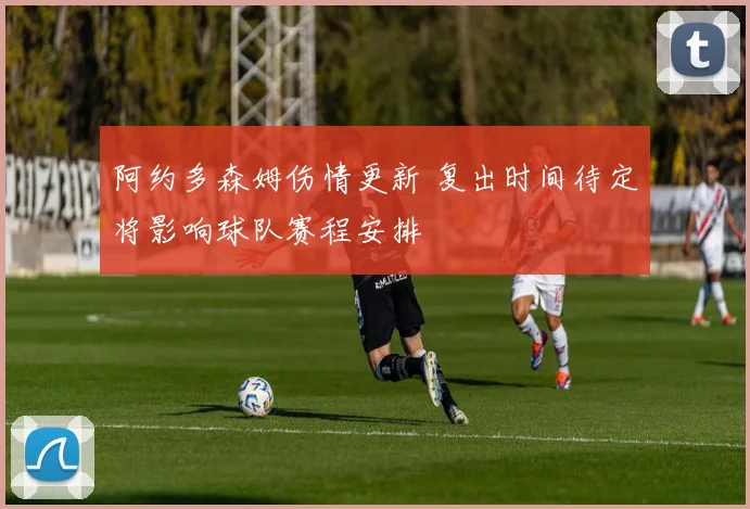 阿约多森姆伤情更新 复出时间待定将影响球队赛程安排