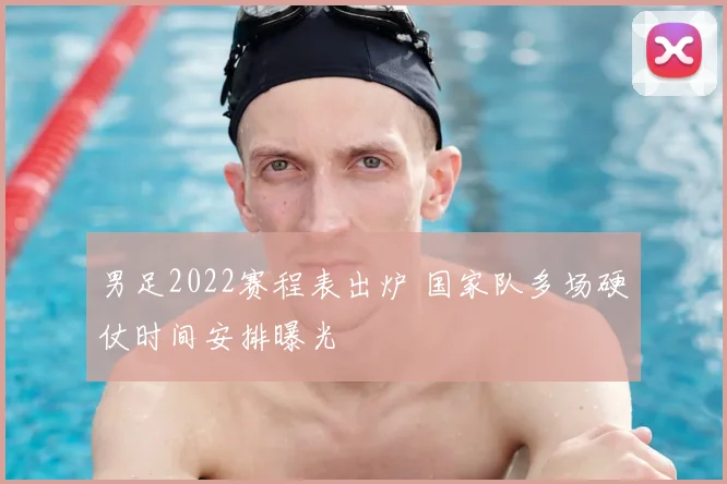 男足2022赛程表出炉 国家队多场硬仗时间安排曝光