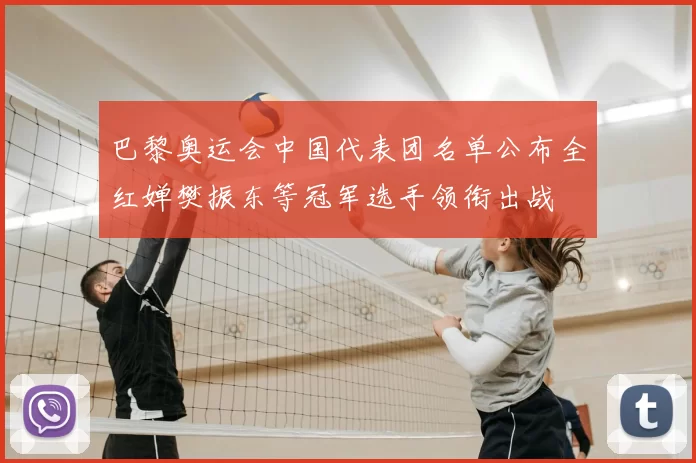 巴黎奥运会中国代表团名单公布全红婵樊振东等冠军选手领衔出战