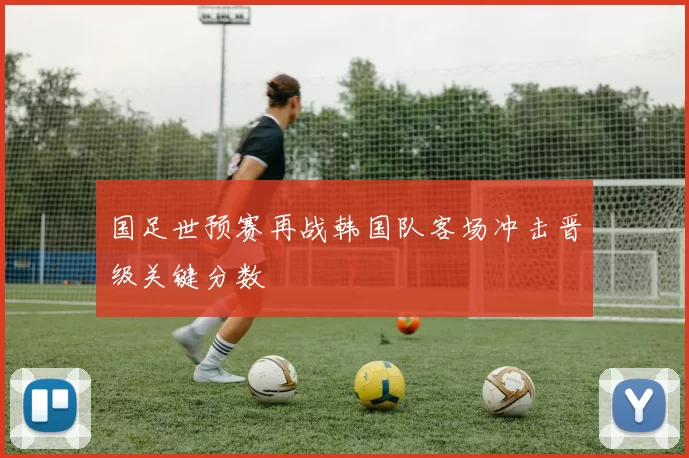 国足世预赛再战韩国队客场冲击晋级关键分数