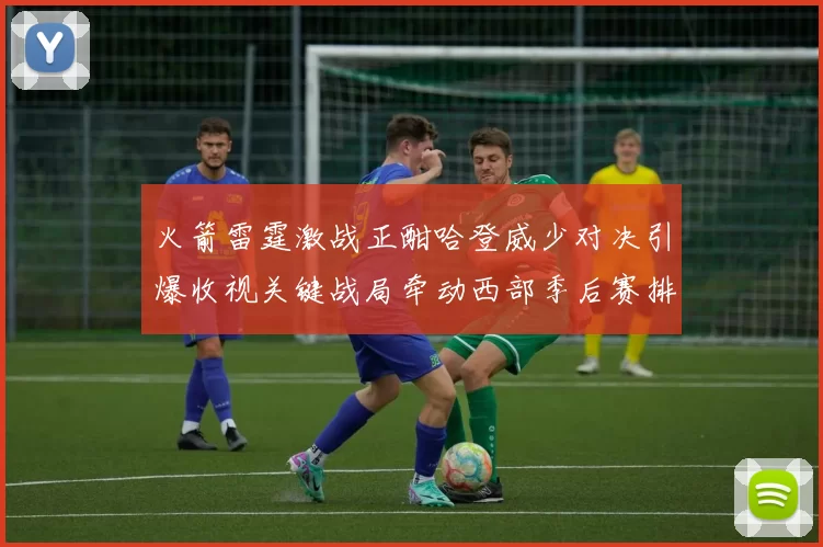 火箭雷霆激战正酣哈登威少对决引爆收视关键战局牵动西部季后赛排名