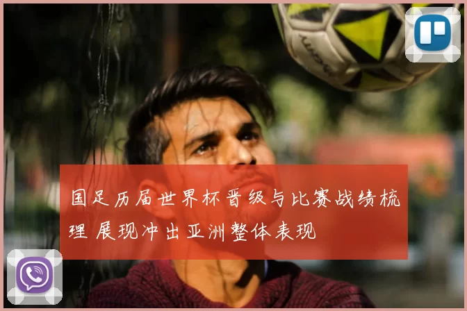 国足历届世界杯晋级与比赛战绩梳理 展现冲出亚洲整体表现