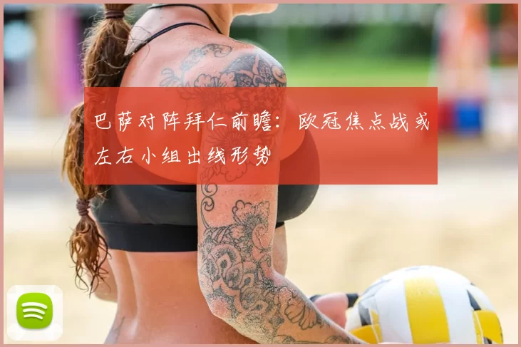 巴萨对阵拜仁前瞻:欧冠焦点战或左右小组出线形势