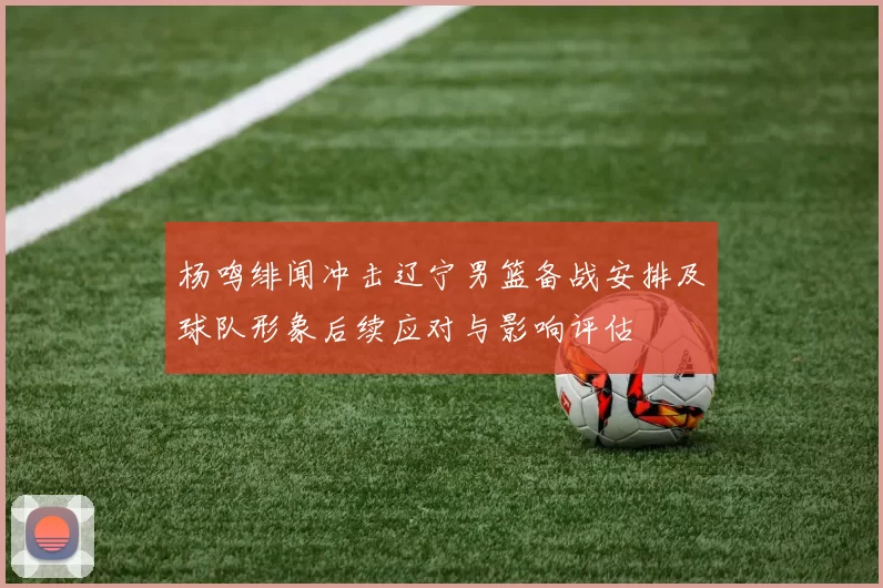 杨鸣绯闻冲击辽宁男篮备战安排及球队形象后续应对与影响评估