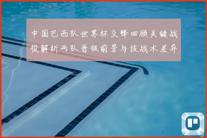 中国巴西队世界杯交锋回顾关键战役解析两队晋级前景与技战术差异