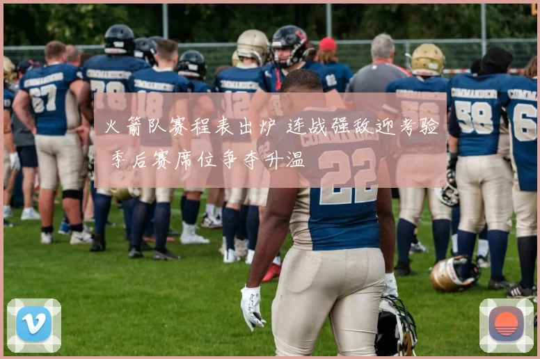 火箭队赛程表出炉 连战强敌迎考验 季后赛席位争夺升温