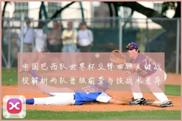 中国巴西队世界杯交锋回顾关键战役解析两队晋级前景与技战术差异