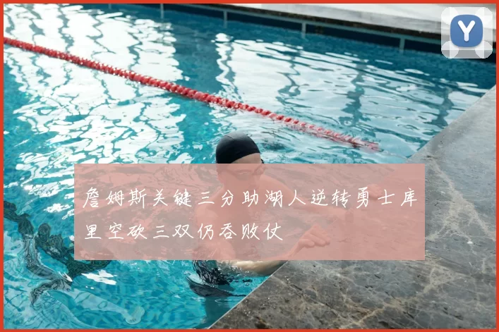 詹姆斯关键三分助湖人逆转勇士库里空砍三双仍吞败仗