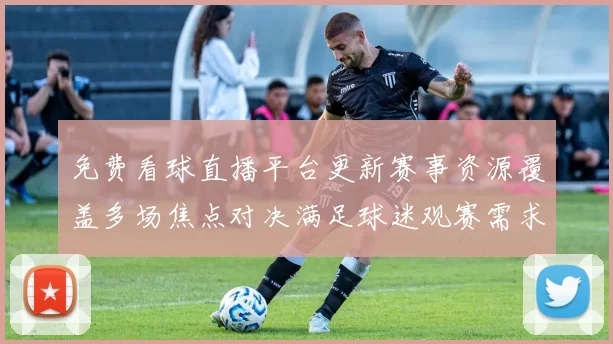 免费看球直播平台更新赛事资源覆盖多场焦点对决满足球迷观赛需求