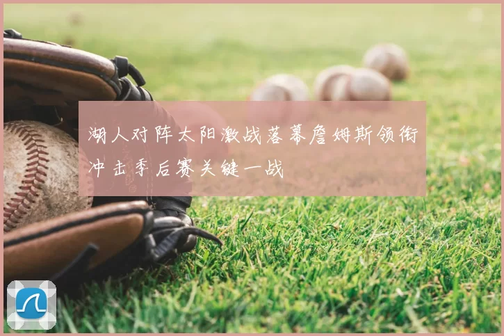 湖人对阵太阳激战落幕詹姆斯领衔冲击季后赛关键一战