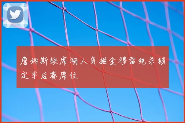 詹姆斯缺席湖人负掘金穆雷绝杀锁定季后赛席位
