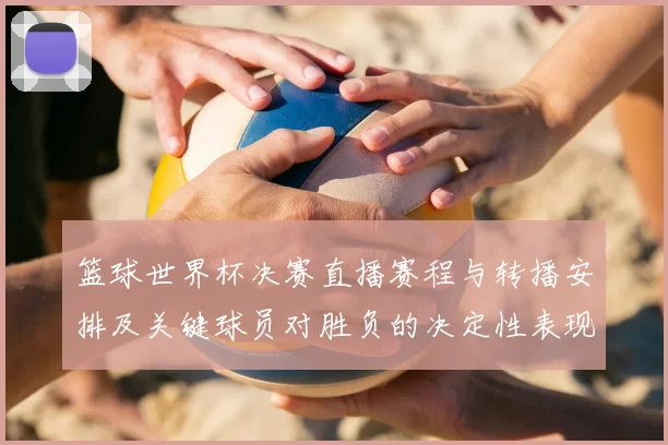 篮球世界杯决赛直播赛程与转播安排及关键球员对胜负的决定性表现
