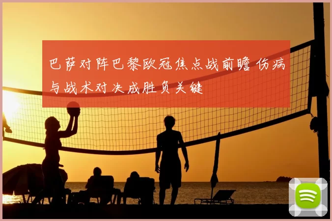 巴萨对阵巴黎欧冠焦点战前瞻 伤病与战术对决成胜负关键