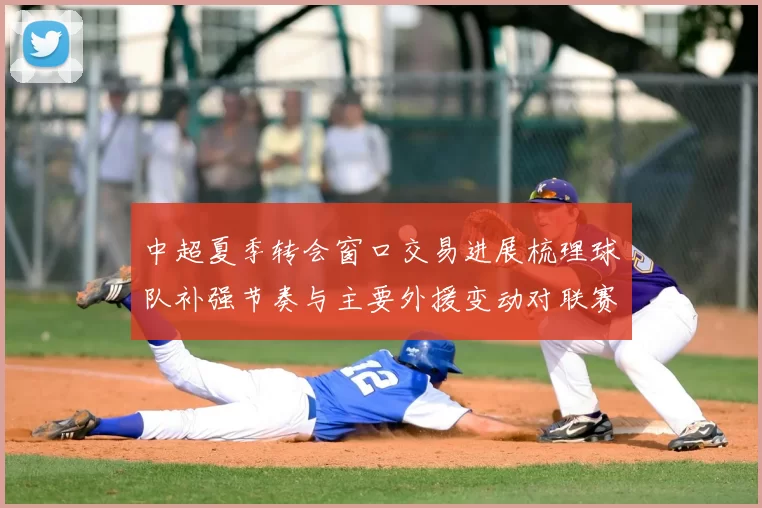 中超夏季转会窗口交易进展梳理球队补强节奏与主要外援变动对联赛影响