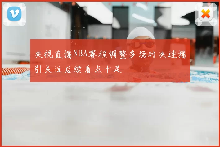央视直播NBA赛程调整多场对决连播引关注后续看点十足
