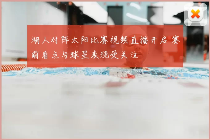 湖人对阵太阳比赛视频直播开启 赛前看点与球星表现受关注