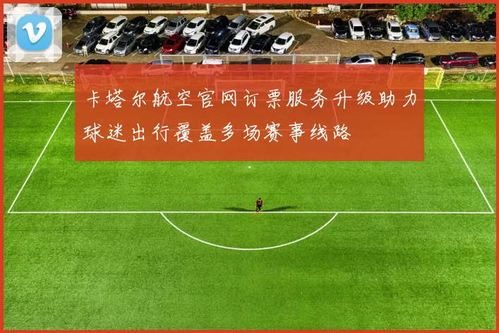 卡塔尔航空官网订票服务升级助力球迷出行覆盖多场赛事线路