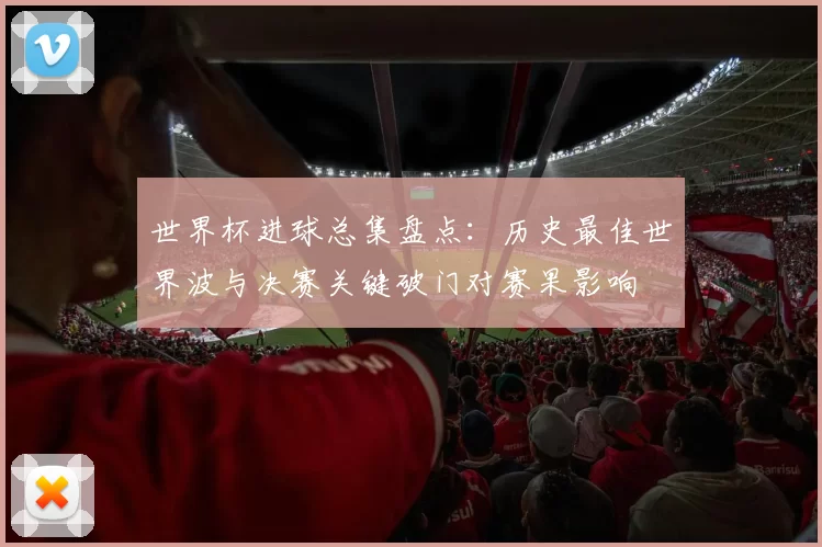 世界杯进球总集盘点：历史最佳世界波与决赛关键破门对赛果影响