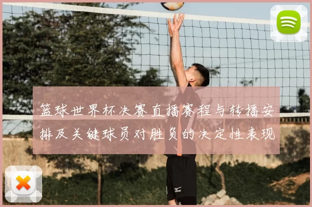 篮球世界杯决赛直播赛程与转播安排及关键球员对胜负的决定性表现