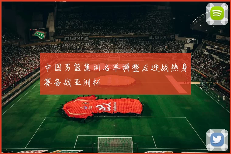 中国男篮集训名单调整后迎战热身赛备战亚洲杯
