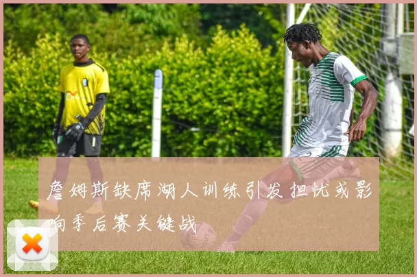 詹姆斯缺席湖人训练引发担忧或影响季后赛关键战