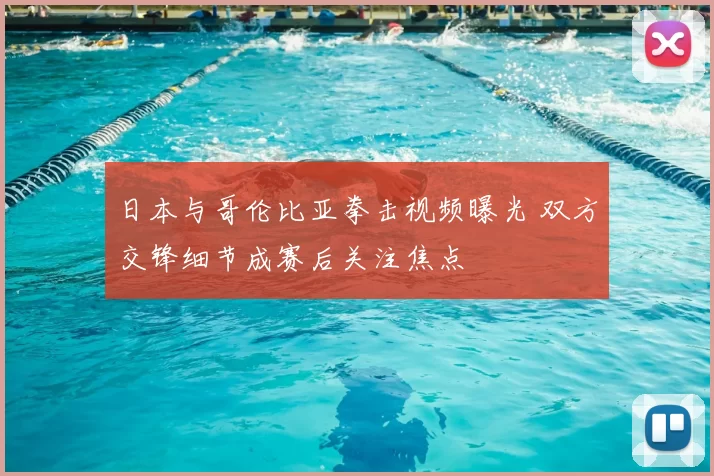日本与哥伦比亚拳击视频曝光 双方交锋细节成赛后关注焦点