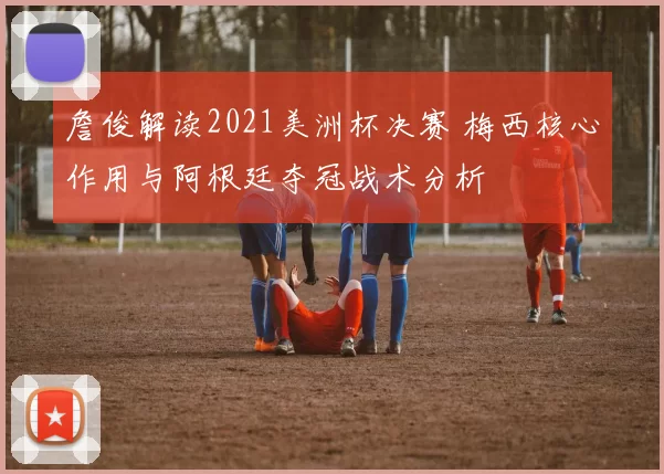 詹俊解读2021美洲杯决赛 梅西核心作用与阿根廷夺冠战术分析