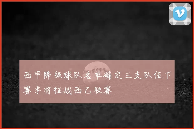 西甲降级球队名单确定三支队伍下赛季将征战西乙联赛