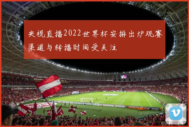 央视直播2022世界杯安排出炉观赛渠道与转播时间受关注