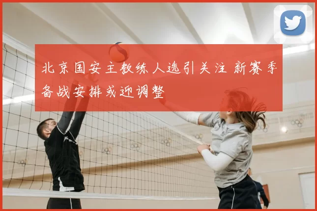 北京国安主教练人选引关注 新赛季备战安排或迎调整