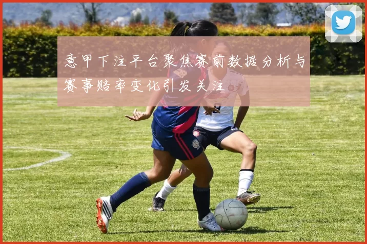 意甲下注平台聚焦赛前数据分析与赛事赔率变化引发关注