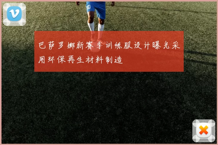 巴萨罗娜新赛季训练服设计曝光采用环保再生材料制造