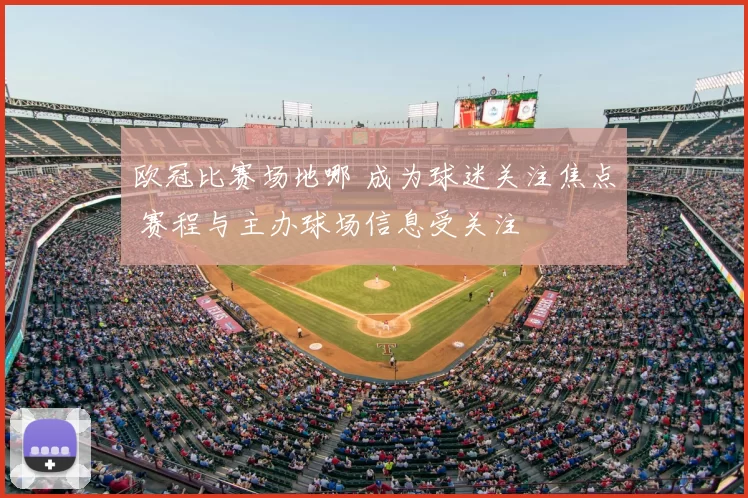 欧冠比赛场地哪 成为球迷关注焦点 赛程与主办球场信息受关注