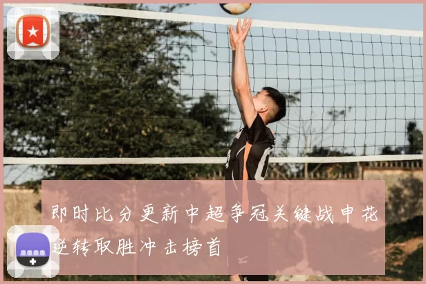 即时比分更新中超争冠关键战申花逆转取胜冲击榜首