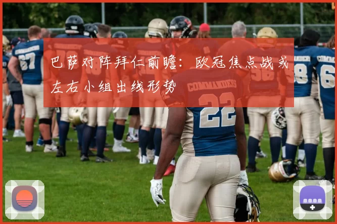 巴萨对阵拜仁前瞻：欧冠焦点战或左右小组出线形势