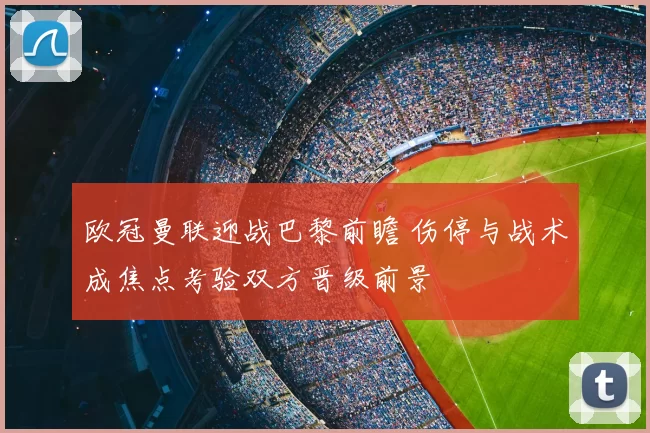 欧冠曼联迎战巴黎前瞻 伤停与战术成焦点考验双方晋级前景