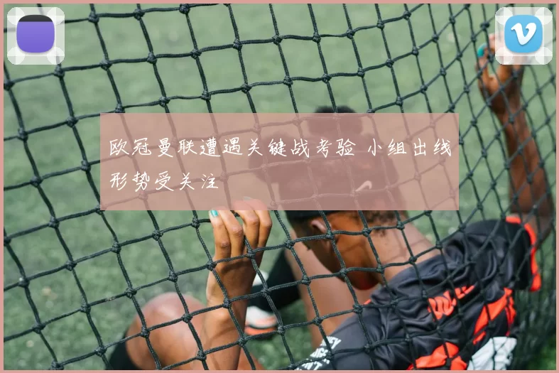 欧冠曼联遭遇关键战考验 小组出线形势受关注
