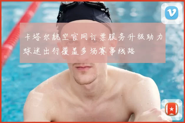 卡塔尔航空官网订票服务升级助力球迷出行覆盖多场赛事线路