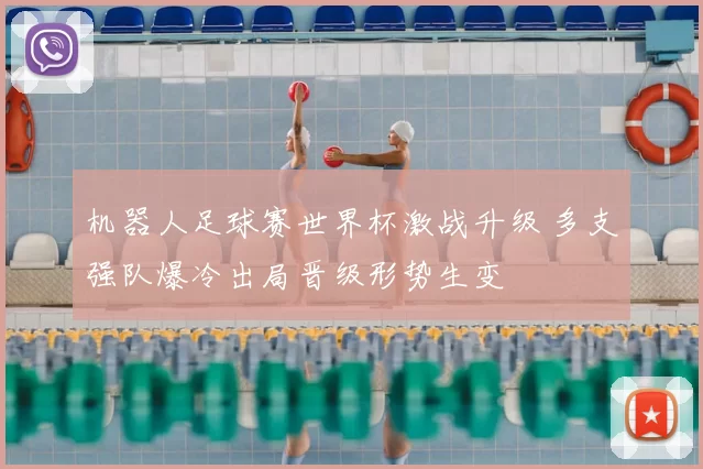 机器人足球赛世界杯激战升级 多支强队爆冷出局晋级形势生变
