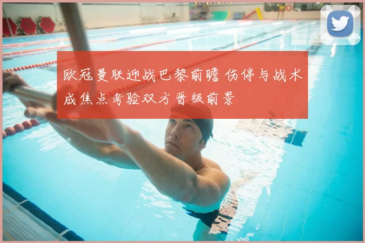 欧冠曼联迎战巴黎前瞻 伤停与战术成焦点考验双方晋级前景