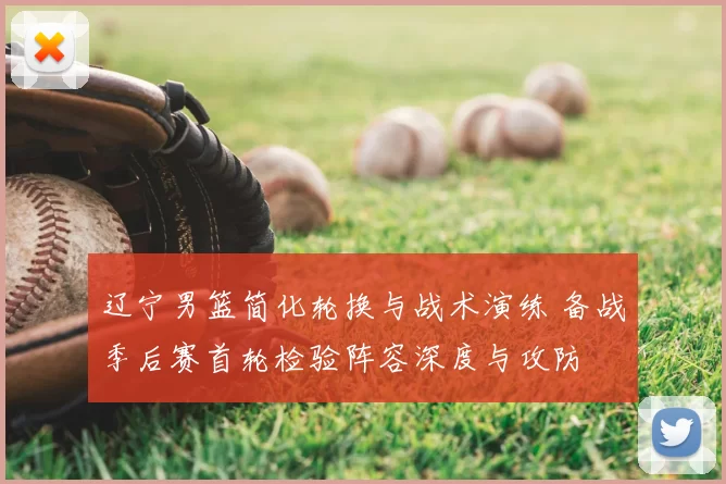 辽宁男篮简化轮换与战术演练 备战季后赛首轮检验阵容深度与攻防